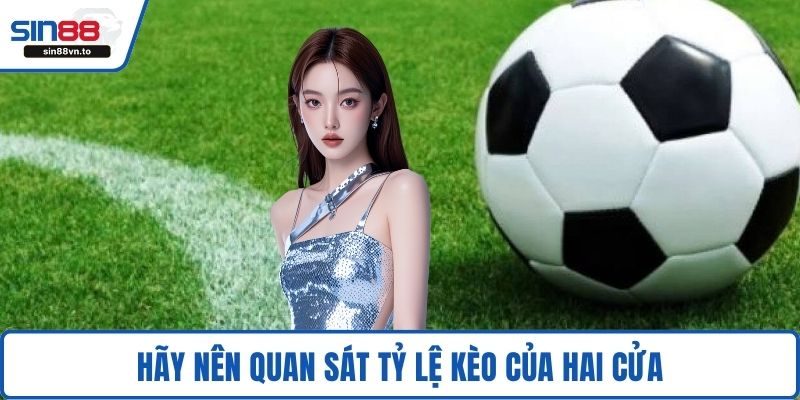 Hãy nên quan sát tỷ lệ kèo của hai cửa