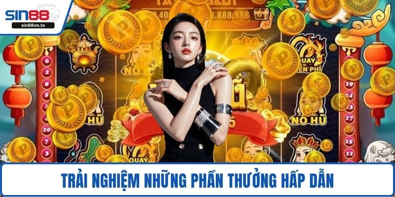 Trải nghiệm những phần thưởng hấp dẫn